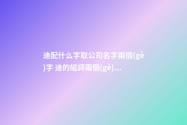 迪配什么字取公司名字兩個(gè)字 迪的組詞兩個(gè)字公司名-第1張-公司起名-玄機(jī)派